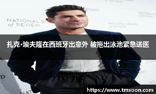 PG国际扎克·埃夫隆在西班牙出意外 被拖出泳池紧急送医